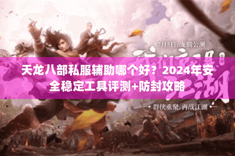 天龙八部私服辅助哪个好?2024年安全稳定工具评测+防封攻略 天龙八部私服辅助哪个好?2024年安全稳定工具评测+防封攻略