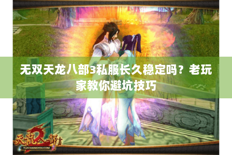 无双天龙八部3私服长久稳定吗？老玩家教你避坑技巧