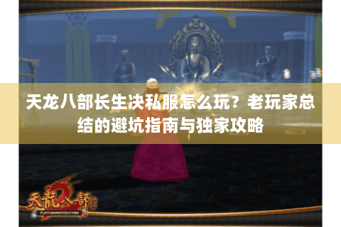 天龙八部长生决私服怎么玩?老玩家总结的避坑指南与独家攻略 天龙八部长生决私服怎么玩?老玩家总结的避坑指南与独家攻略