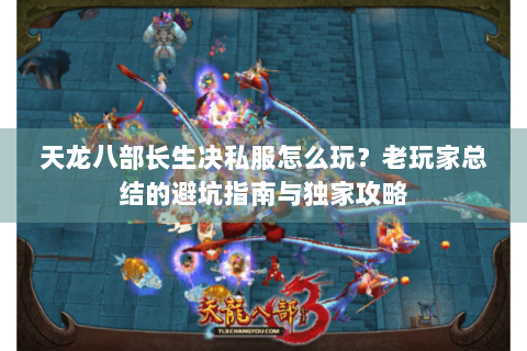天龙八部长生决私服怎么玩?老玩家总结的避坑指南与独家攻略 天龙八部长生决私服怎么玩?老玩家总结的避坑指南与独家攻略