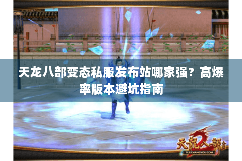 天龙八部变态私服发布站哪家强?高爆率版本避坑指南 天龙八部变态私服发布站哪家强?高爆率版本避坑指南