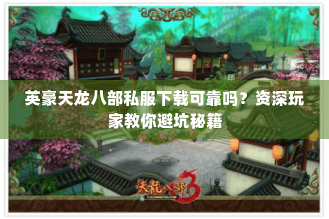 英豪天龙八部私服下载可靠吗?资深玩家教你避坑秘籍 英豪天龙八部私服下载可靠吗?资深玩家教你避坑秘籍
