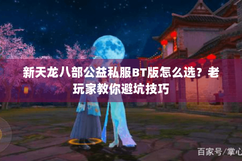 新天龙八部公益私服BT版怎么选？老玩家教你避坑技巧