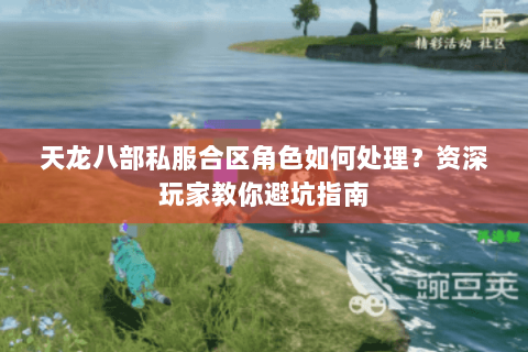 天龙八部私服合区角色如何处理?资深玩家教你避坑指南 天龙八部私服合区角色如何处理?资深玩家教你避坑指南
