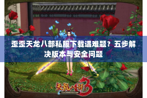 歪歪天龙八部私服下载遇难题?五步解决版本与安全问题 歪歪天龙八部私服下载遇难题?五步解决版本与安全问题