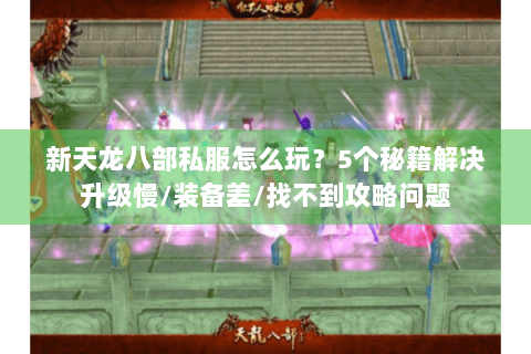 新天龙八部私服怎么玩?5个秘籍解决升级慢/装备差/找不到攻略问题 新天龙八部私服怎么玩?5个秘籍解决升级慢/装备差/找不到攻略问题
