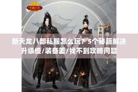 新天龙八部私服怎么玩?5个秘籍解决升级慢/装备差/找不到攻略问题 新天龙八部私服怎么玩?5个秘籍解决升级慢/装备差/找不到攻略问题