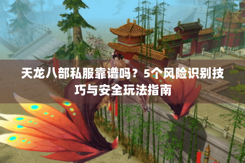 天龙八部私服靠谱吗？5个风险识别技巧与安全玩法指南