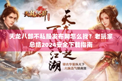 天龙八部不私服发布网怎么找?老玩家总结2024安全下载指南 天龙八部不私服发布网怎么找?老玩家总结2024安全下载指南