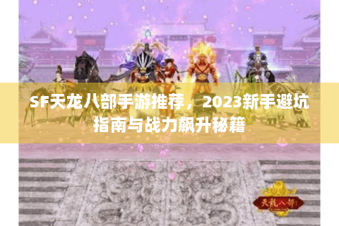 SF天龙八部手游推荐，2023新手避坑指南与战力飙升秘籍