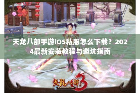 天龙八部手游iOS私服怎么下载？2024最新安装教程与避坑指南