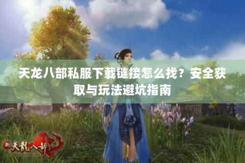 天龙八部私服下载链接怎么找?安全获取与玩法避坑指南 天龙八部私服下载链接怎么找?安全获取与玩法避坑指南
