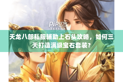 天龙八部私服辅助上石头攻略，如何三天打造满级宝石套装？