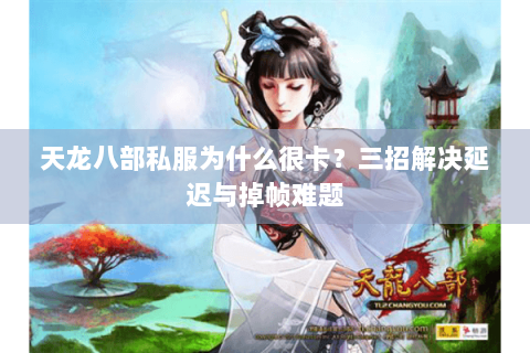 天龙八部私服为什么很卡？三招解决延迟与掉帧难题