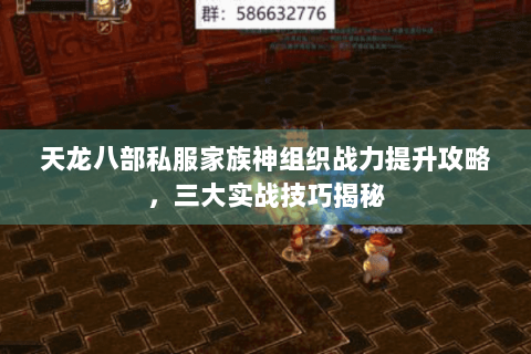天龙八部私服家族神组织战力提升攻略，三大实战技巧揭秘