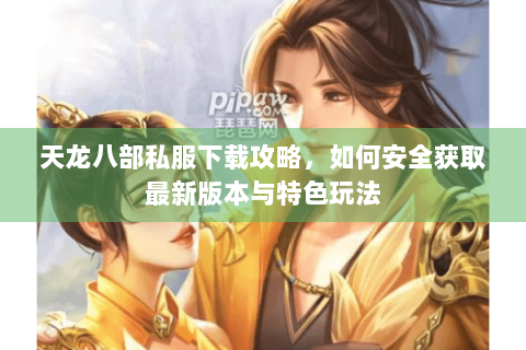 天龙八部私服下载攻略，如何安全获取最新版本与特色玩法