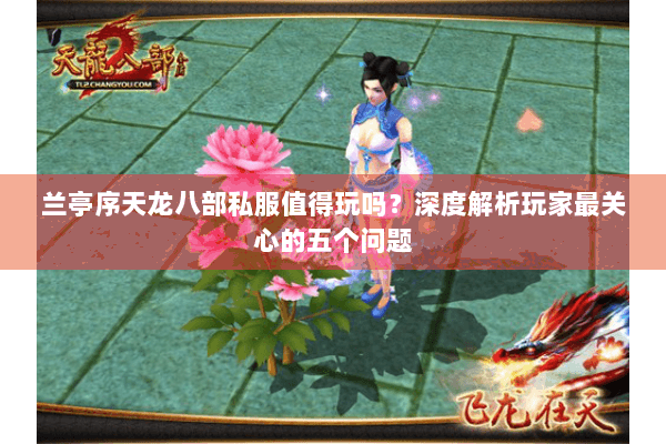 兰亭序天龙八部私服值得玩吗?深度解析玩家最关心的五个问题 兰亭序天龙八部私服值得玩吗?深度解析玩家最关心的五个问题