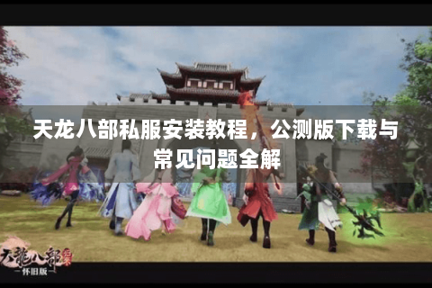 天龙八部私服安装教程，公测版下载与常见问题全解