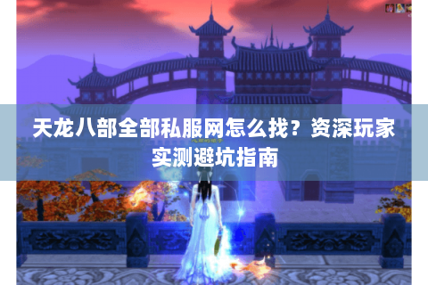 天龙八部全部私服网怎么找?资深玩家实测避坑指南 天龙八部全部私服网怎么找?资深玩家实测避坑指南