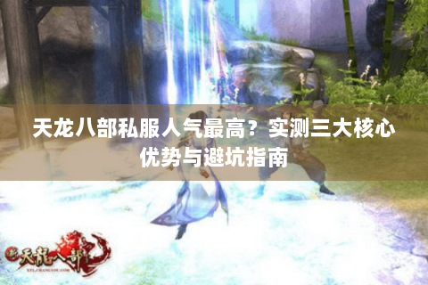天龙八部私服人气最高?实测三大核心优势与避坑指南 天龙八部私服人气最高?实测三大核心优势与避坑指南