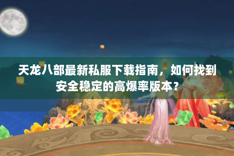 天龙八部最新私服下载指南，如何找到安全稳定的高爆率版本？