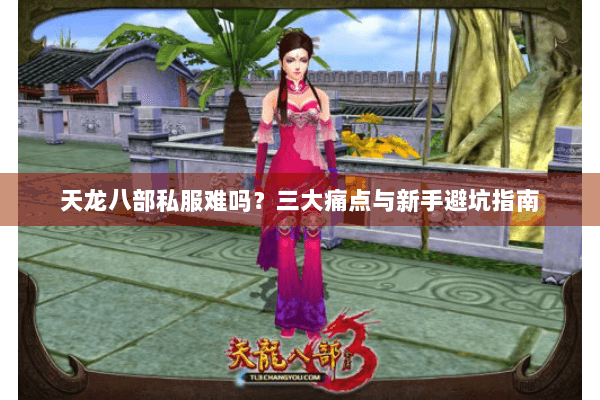 天龙八部私服难吗?三大痛点与新手避坑指南 天龙八部私服难吗?三大痛点与新手避坑指南