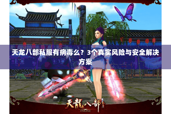 天龙八部私服有病毒么?3个真实风险与安全解决方案 天龙八部私服有病毒么?3个真实风险与安全解决方案