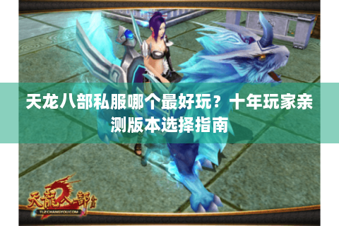 天龙八部私服哪个最好玩?十年玩家亲测版本选择指南 天龙八部私服哪个最好玩?十年玩家亲测版本选择指南