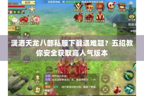 潇洒天龙八部私服下载遇难题？五招教你安全获取高人气版本