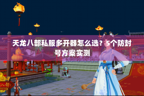天龙八部私服多开器怎么选？5个防封号方案实测