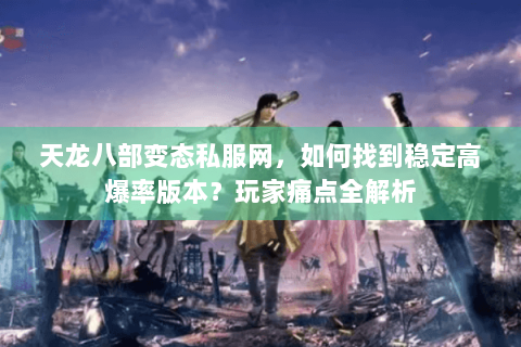天龙八部变态私服网,如何找到稳定高爆率版本?玩家痛点全解析 天龙八部变态私服网,如何找到稳定高爆率版本?玩家痛点全解析