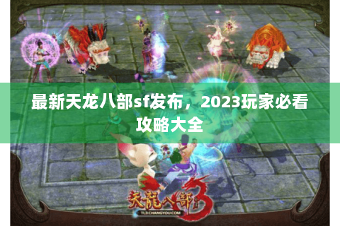 最新天龙八部sf发布,2023玩家必看攻略大全 最新天龙八部sf发布,2023玩家必看攻略大全