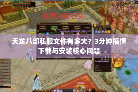天龙八部私服文件有多大？3分钟搞懂下载与安装核心问题