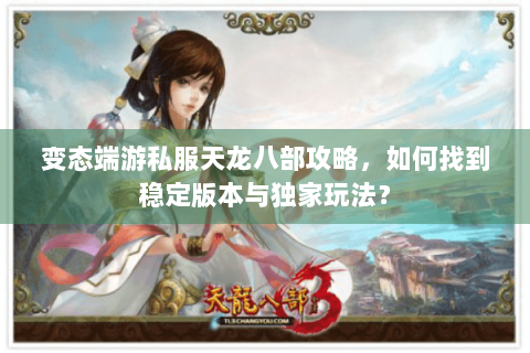 变态端游私服天龙八部攻略,如何找到稳定版本与独家玩法? 变态端游私服天龙八部攻略,如何找到稳定版本与独家玩法?