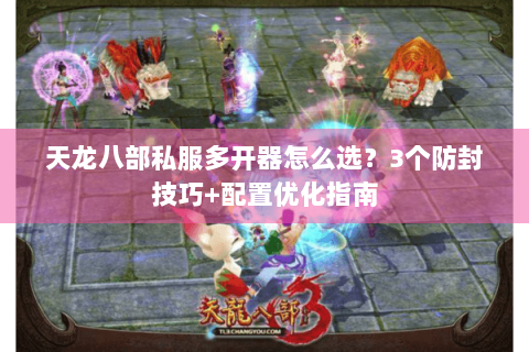 天龙八部私服多开器怎么选?3个防封技巧+配置优化指南 天龙八部私服多开器怎么选?3个防封技巧+配置优化指南