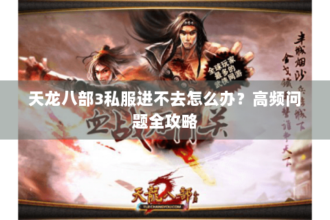 天龙八部3私服进不去怎么办？高频问题全攻略