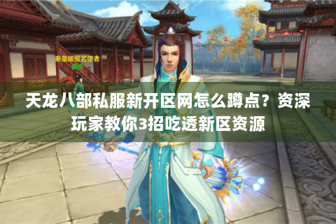 天龙八部私服新开区网怎么蹲点？资深玩家教你3招吃透新区资源