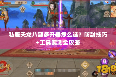 私服天龙八部多开器怎么选?防封技巧+工具实测全攻略 私服天龙八部多开器怎么选?防封技巧+工具实测全攻略