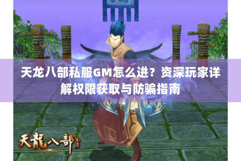 天龙八部私服GM怎么进？资深玩家详解权限获取与防骗指南