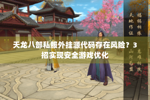 天龙八部私服外挂源代码存在风险？3招实现安全游戏优化