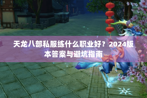 天龙八部私服练什么职业好?2024版本答案与避坑指南 天龙八部私服练什么职业好?2024版本答案与避坑指南