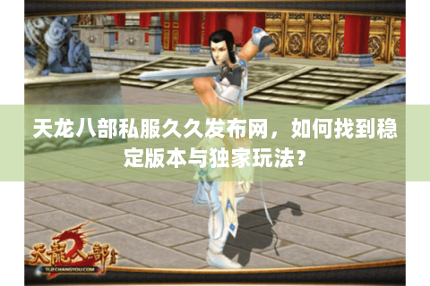 天龙八部私服久久发布网，如何找到稳定版本与独家玩法？