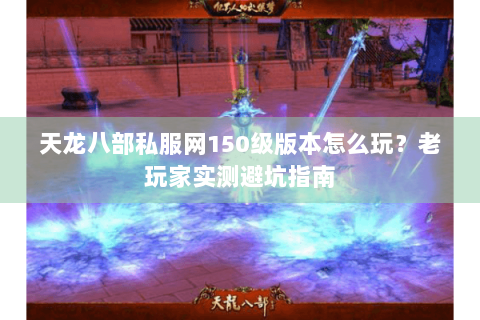 天龙八部私服网150级版本怎么玩?老玩家实测避坑指南 天龙八部私服网150级版本怎么玩?老玩家实测避坑指南
