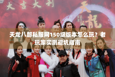 天龙八部私服网150级版本怎么玩?老玩家实测避坑指南 天龙八部私服网150级版本怎么玩?老玩家实测避坑指南