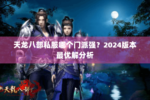 天龙八部私服哪个门派强?2024版本最优解分析 天龙八部私服哪个门派强?2024版本最优解分析