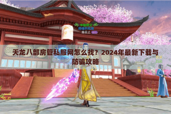 天龙八部房管私服网怎么找？2024年最新下载与防骗攻略