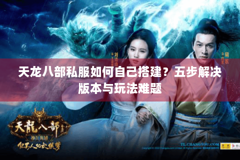 天龙八部私服如何自己搭建?五步解决版本与玩法难题 天龙八部私服如何自己搭建?五步解决版本与玩法难题