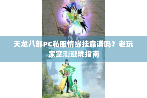 天龙八部PC私服情缘挂靠谱吗？老玩家实测避坑指南