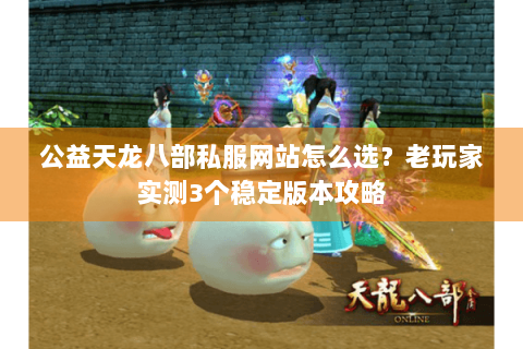 公益天龙八部私服网站怎么选?老玩家实测3个稳定版本攻略 公益天龙八部私服网站怎么选?老玩家实测3个稳定版本攻略