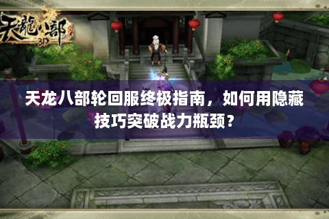 天龙八部轮回服终极指南，如何用隐藏技巧突破战力瓶颈？